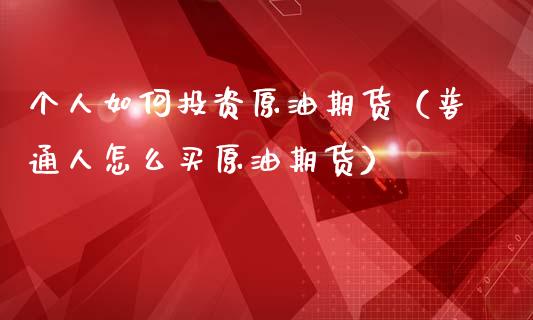 个人如何投资原油期货（普通人怎么买原油期货）