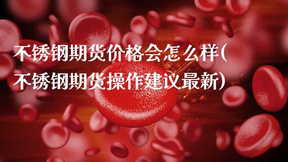 不锈钢期货价格会怎么样(不锈钢期货操作建议最新)