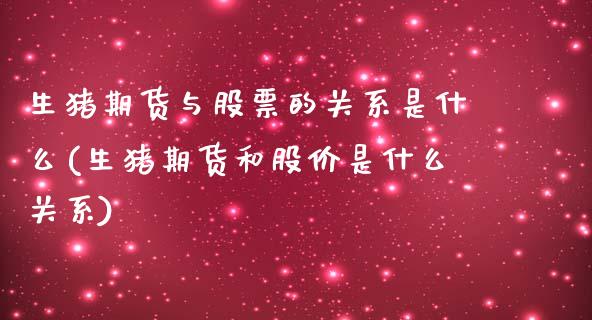 生猪期货与股票的关系是什么(生猪期货和股价是什么关系)