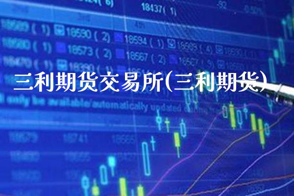 三利期货交易所(三利期货)_https://www.boyangwujin.com_期货直播间_第1张