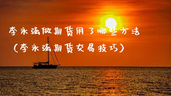 李永强做期货用了哪些方法（李永强期货交易技巧）