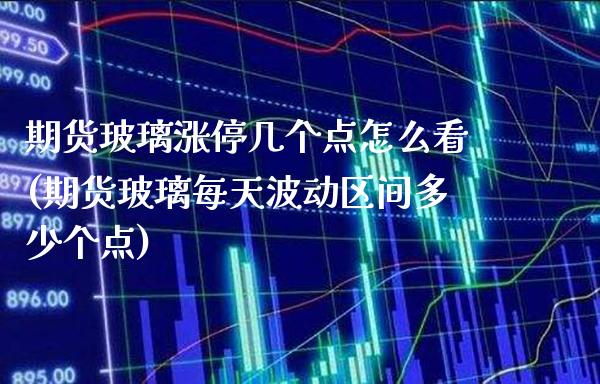 期货玻璃涨停几个点怎么看(期货玻璃每天波动区间多少个点)_https://www.boyangwujin.com_原油直播间_第1张