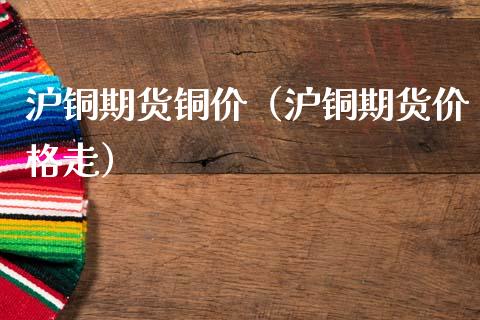 沪铜期货铜价（沪铜期货价格走）_https://www.boyangwujin.com_黄金期货_第1张