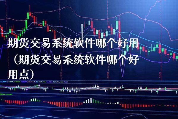 期货交易系统软件哪个好用（期货交易系统软件哪个好用点）_https://www.boyangwujin.com_期货直播间_第1张