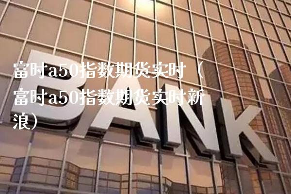 富时a50指数期货实时（富时a50指数期货实时新浪）_https://www.boyangwujin.com_期货直播间_第1张