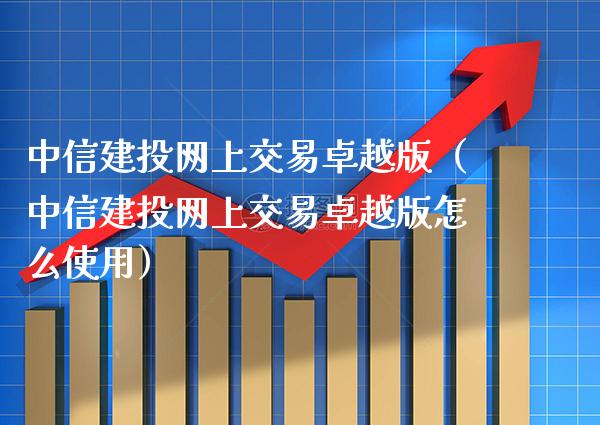 中信建投网上交易卓越版（中信建投网上交易卓越版怎么使用）