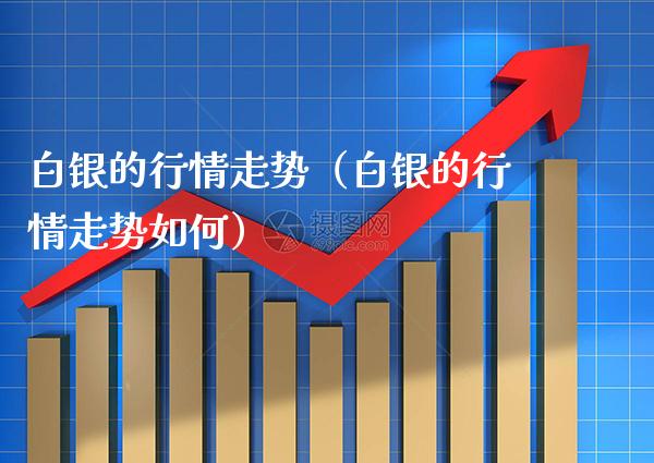 白银的行情走势（白银的行情走势如何）