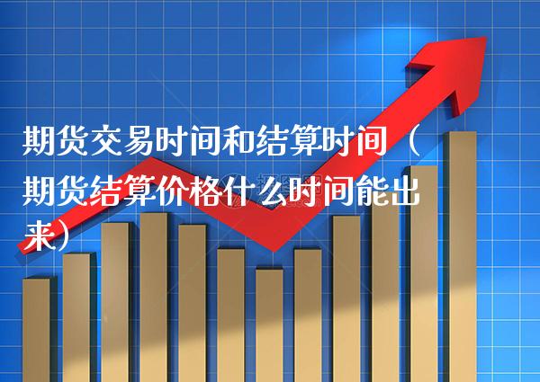 期货交易时间和结算时间（期货结算价格什么时间能出来）