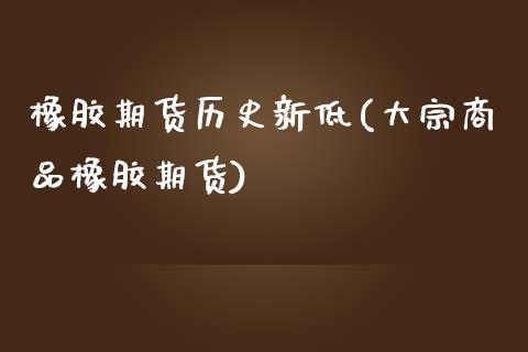橡胶期货历史新低(大宗商品橡胶期货)_https://www.boyangwujin.com_纳指期货_第1张
