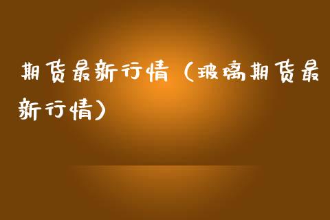 期货最新行情（玻璃期货最新行情）