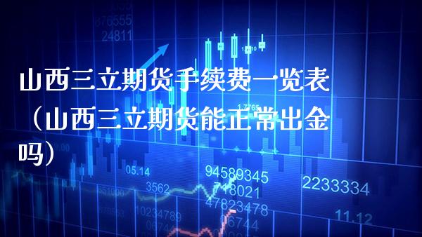 山西三立期货手续费一览表（山西三立期货能正常出金吗）