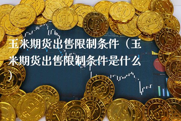 玉米期货出售限制条件（玉米期货出售限制条件是什么）_https://www.boyangwujin.com_黄金期货_第1张