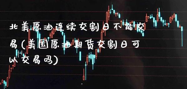 北美原油连续交割日不能交易(美国原油期货交割日可以交易吗)_https://www.boyangwujin.com_期货开户_第1张