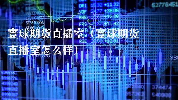 寰球期货直播室（寰球期货直播室怎么样）