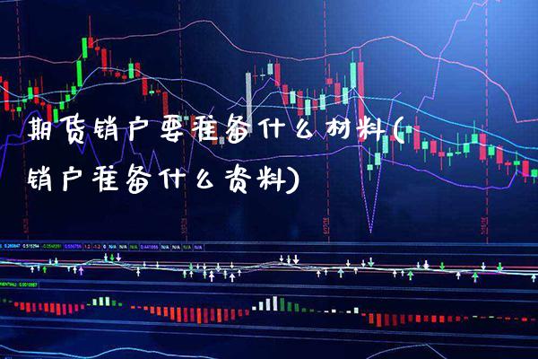 期货销户要准备什么材料(销户准备什么资料)_https://www.boyangwujin.com_白银期货_第1张
