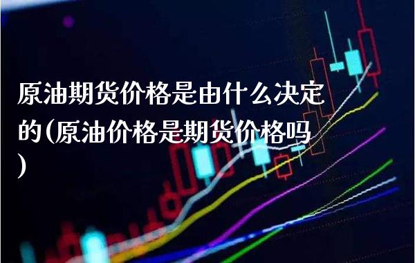 原油期货价格是由什么决定的(原油价格是期货价格吗)_https://www.boyangwujin.com_期货直播间_第1张