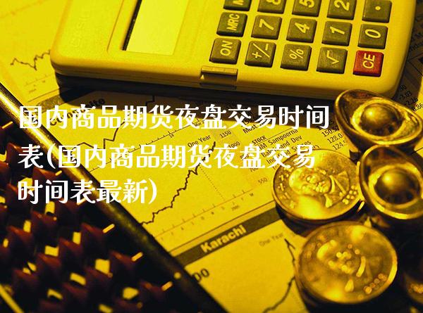 国内商品期货夜盘交易时间表(国内商品期货夜盘交易时间表最新)_https://www.boyangwujin.com_纳指期货_第1张