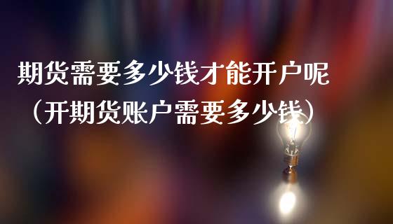 期货需要多少钱才能开户呢（开期货账户需要多少钱）_https://www.boyangwujin.com_期货直播间_第1张