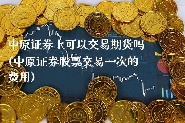 中原证券上可以交易期货吗(中原证券股票交易一次的费用)