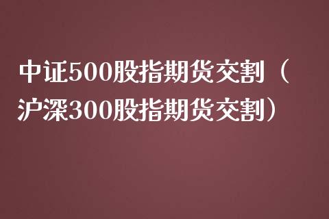 中证500股指期货交割（沪深300股指期货交割）