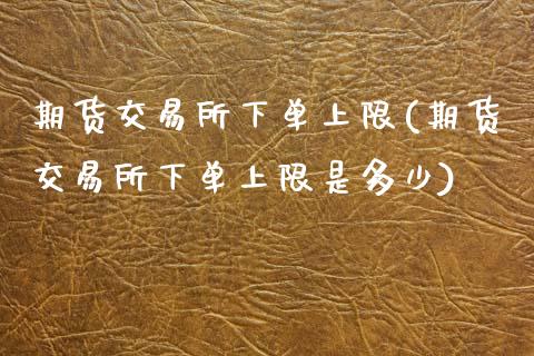 期货交易所下单上限(期货交易所下单上限是多少)_https://www.boyangwujin.com_纳指期货_第1张