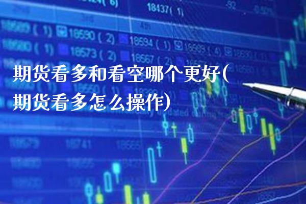 期货看多和看空哪个更好(期货看多怎么操作)