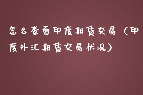 怎么查看印度期货交易（印度外汇期货交易状况）_https://www.boyangwujin.com_期货直播间_第1张