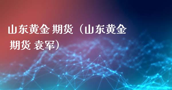 山东黄金 期货（山东黄金 期货 袁军）