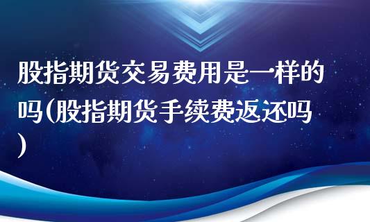 股指期货交易费用是一样的吗(股指期货手续费返还吗)