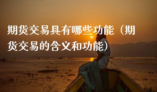 期货交易具有哪些功能（期货交易的含义和功能）