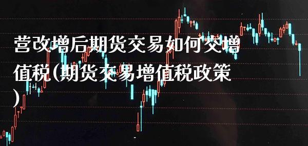 营改增后期货交易如何交增值税(期货交易增值税政策)_https://www.boyangwujin.com_期货直播间_第1张