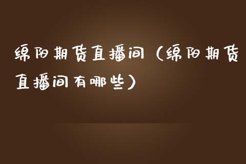 绵阳期货直播间（绵阳期货直播间有哪些）_https://www.boyangwujin.com_期货直播间_第1张