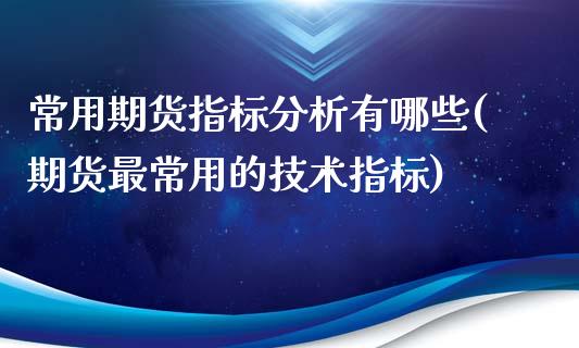 常用期货指标分析有哪些(期货最常用的技术指标)