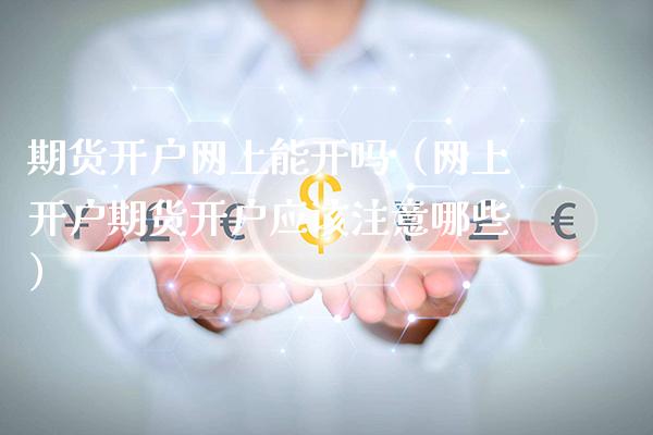 期货开户网上能开吗（网上开户期货开户应该注意哪些）