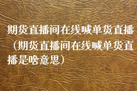 期货直播间在线喊单货直播（期货直播间在线喊单货直播是啥意思）