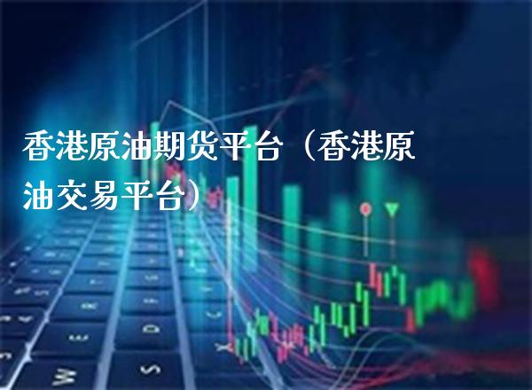 香港原油期货平台（香港原油交易平台）