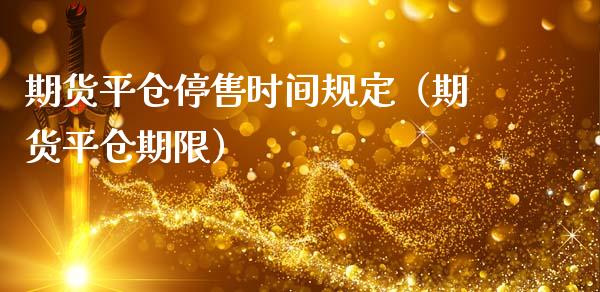 期货平仓停售时间规定（期货平仓期限）