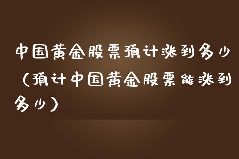 中国黄金股票预计涨到多少（预计中国黄金股票能涨到多少）_https://www.boyangwujin.com_黄金期货_第1张
