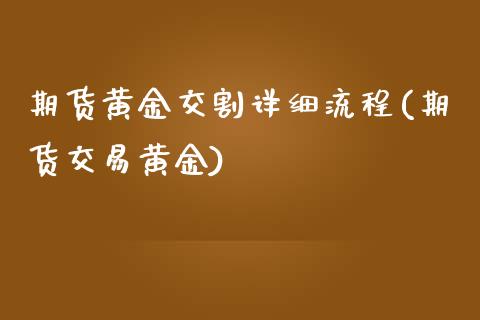 期货黄金交割详细流程(期货交易黄金)_https://www.boyangwujin.com_期货直播间_第1张