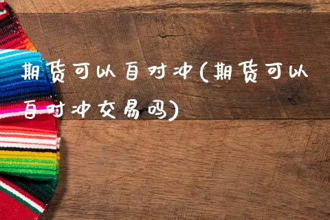 期货可以自对冲(期货可以自对冲交易吗)