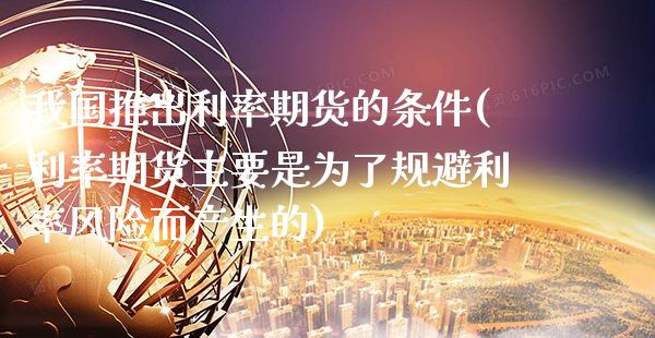 我国推出利率期货的条件(利率期货主要是为了规避利率风险而产生的)_https://www.boyangwujin.com_期货直播间_第1张