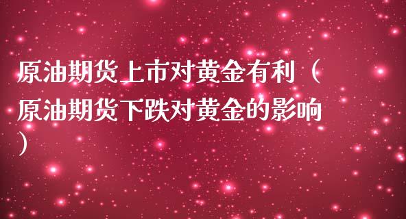 原油期货上市对黄金有利（原油期货下跌对黄金的影响）