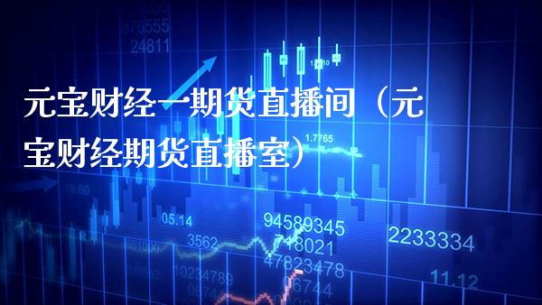 元宝财经一期货直播间（元宝财经期货直播室）
