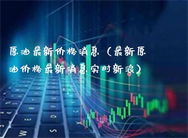 原油最新价格消息（最新原油价格最新消息实时新浪）
