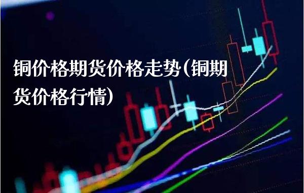 铜价格期货价格走势(铜期货价格行情)_https://www.boyangwujin.com_恒指期货_第1张