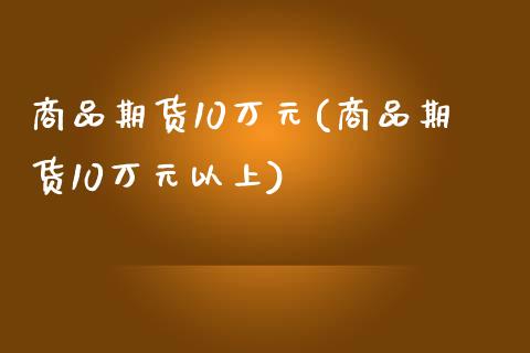商品期货10万元(商品期货10万元以上)_https://www.boyangwujin.com_期货直播间_第1张