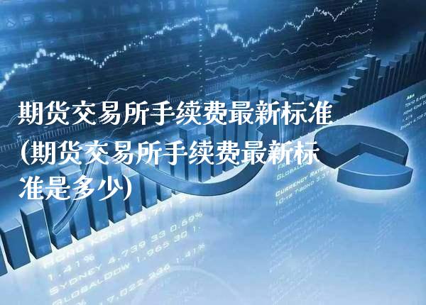 期货交易所手续费最新标准(期货交易所手续费最新标准是多少)_https://www.boyangwujin.com_纳指期货_第1张