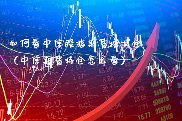 如何看中信股指期货增减仓（中信期货持仓怎么看）