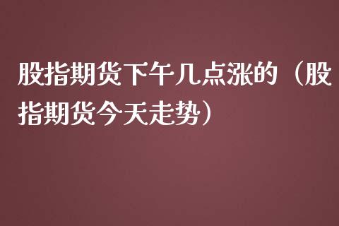 股指期货下午几点涨的（股指期货今天走势）_https://www.boyangwujin.com_期货直播间_第1张
