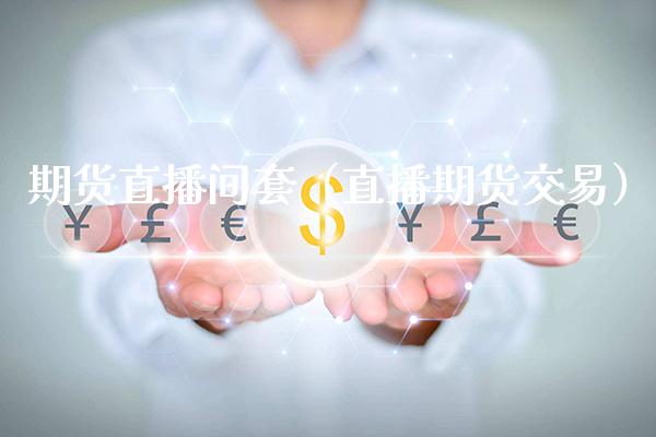 期货直播间套（直播期货交易）